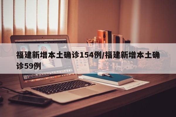 福建新增本土确诊154例/福建新增本土确诊59例