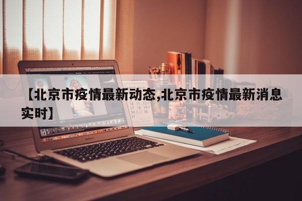 【北京市疫情最新动态,北京市疫情最新消息实时】