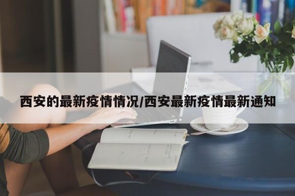 西安的最新疫情情况/西安最新疫情最新通知