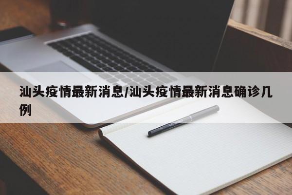 汕头疫情最新消息/汕头疫情最新消息确诊几例