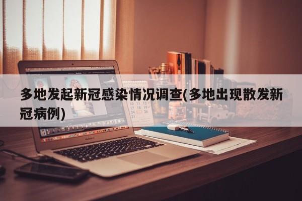 多地发起新冠感染情况调查(多地出现散发新冠病例)