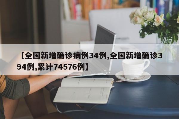 【全国新增确诊病例34例,全国新增确诊394例,累计74576例】