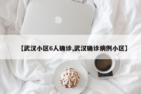 【武汉小区6人确诊,武汉确诊病例小区】