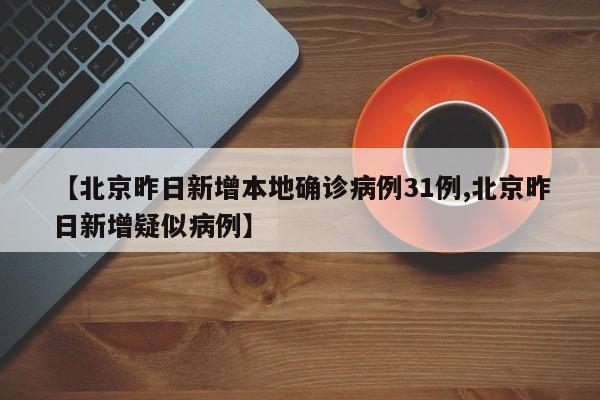 【北京昨日新增本地确诊病例31例,北京昨日新增疑似病例】