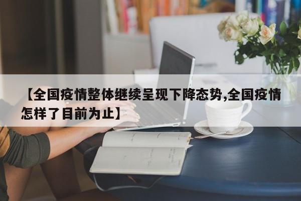 【全国疫情整体继续呈现下降态势,全国疫情怎样了目前为止】