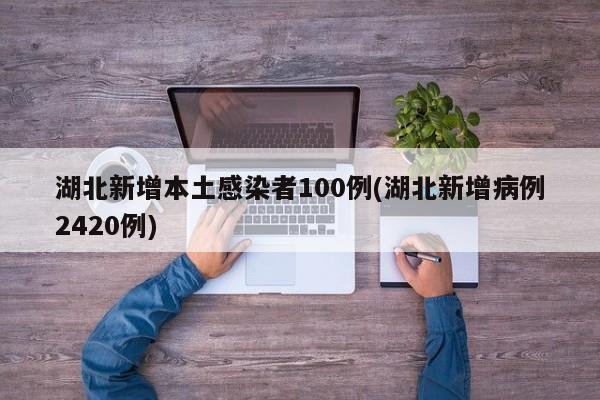 湖北新增本土感染者100例(湖北新增病例2420例)