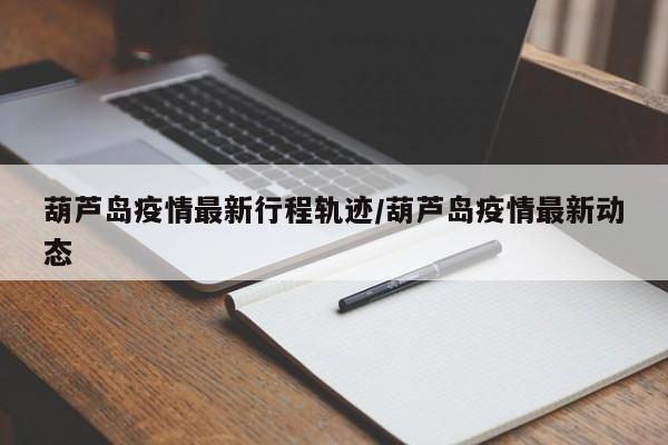 葫芦岛疫情最新行程轨迹/葫芦岛疫情最新动态