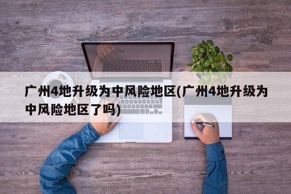 广州4地升级为中风险地区(广州4地升级为中风险地区了吗)