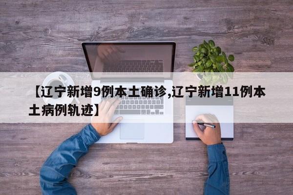 【辽宁新增9例本土确诊,辽宁新增11例本土病例轨迹】
