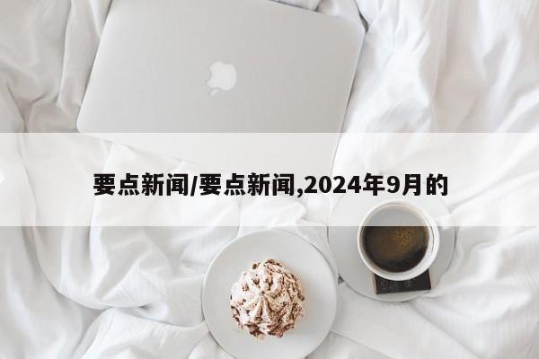 要点新闻/要点新闻,2024年9月的
