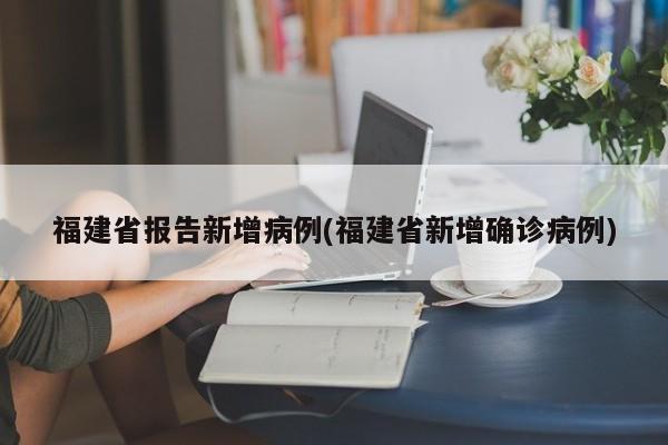 福建省报告新增病例(福建省新增确诊病例)