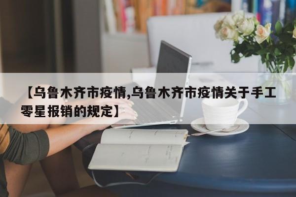 【乌鲁木齐市疫情,乌鲁木齐市疫情关于手工零星报销的规定】