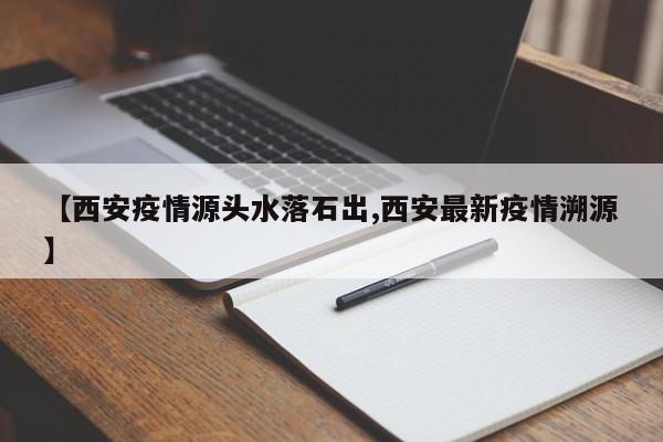 【西安疫情源头水落石出,西安最新疫情溯源】