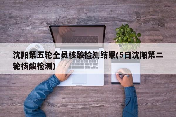 沈阳第五轮全员核酸检测结果(5日沈阳第二轮核酸检测)