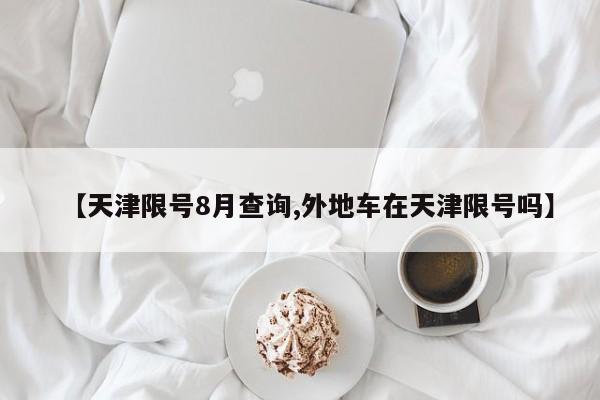【天津限号8月查询,外地车在天津限号吗】