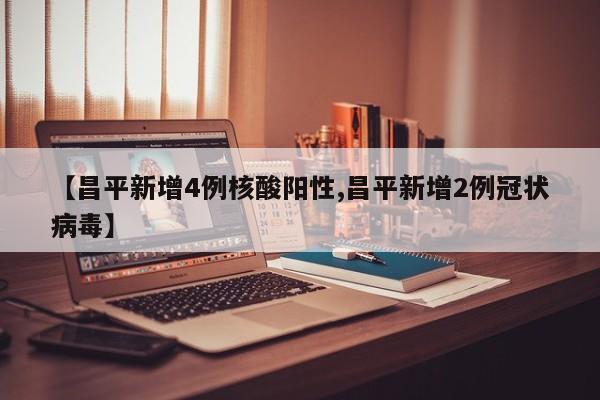 【昌平新增4例核酸阳性,昌平新增2例冠状病毒】