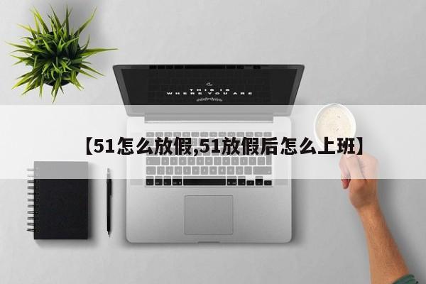【51怎么放假,51放假后怎么上班】
