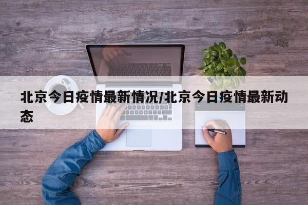 北京今日疫情最新情况/北京今日疫情最新动态