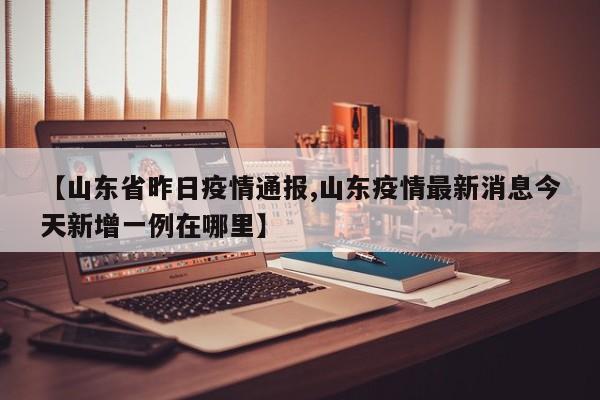 【山东省昨日疫情通报,山东疫情最新消息今天新增一例在哪里】