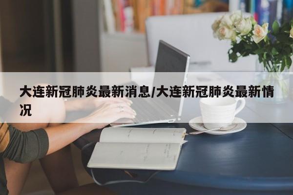 大连新冠肺炎最新消息/大连新冠肺炎最新情况