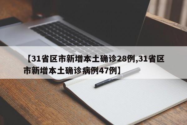 【31省区市新增本土确诊28例,31省区市新增本土确诊病例47例】