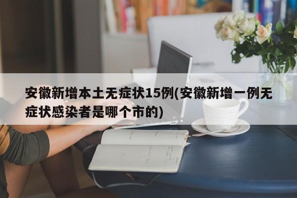 安徽新增本土无症状15例(安徽新增一例无症状感染者是哪个市的)