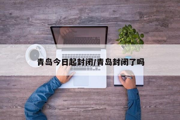 青岛今日起封闭/青岛封闭了吗