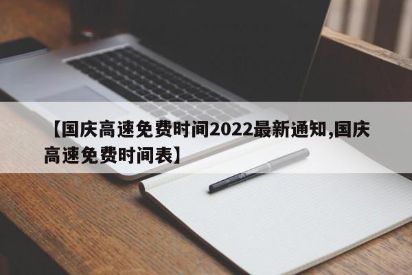 【国庆高速免费时间2022最新通知,国庆高速免费时间表】