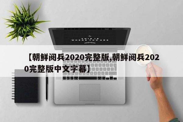 【朝鲜阅兵2020完整版,朝鲜阅兵2020完整版中文字幕】