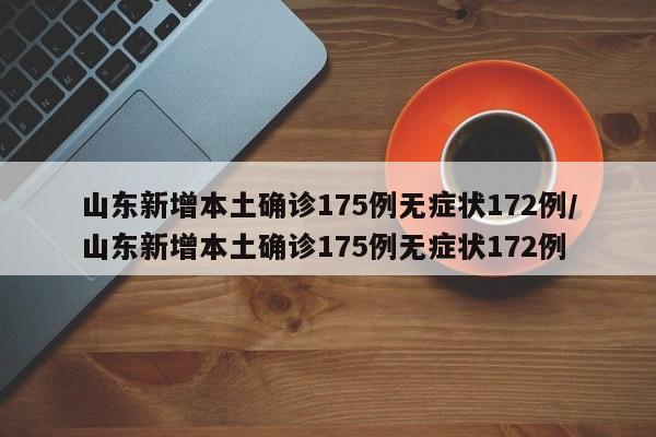 山东新增本土确诊175例无症状172例/山东新增本土确诊175例无症状172例
