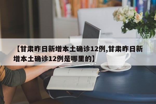 【甘肃昨日新增本土确诊12例,甘肃昨日新增本土确诊12例是哪里的】