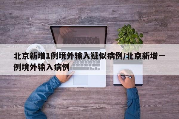 北京新增1例境外输入疑似病例/北京新增一例境外输入病例
