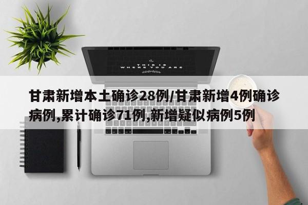 甘肃新增本土确诊28例/甘肃新增4例确诊病例,累计确诊71例,新增疑似病例5例