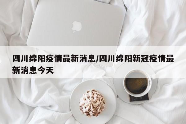 四川绵阳疫情最新消息/四川绵阳新冠疫情最新消息今天