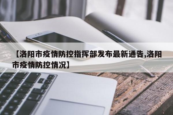 【洛阳市疫情防控指挥部发布最新通告,洛阳市疫情防控情况】