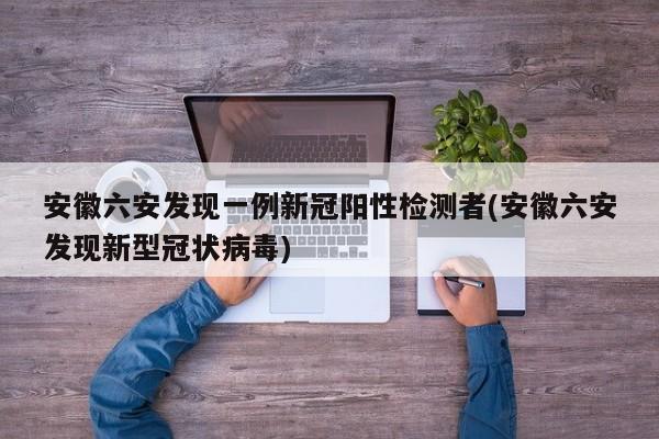 安徽六安发现一例新冠阳性检测者(安徽六安发现新型冠状病毒)