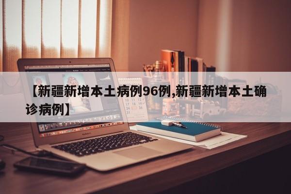 【新疆新增本土病例96例,新疆新增本土确诊病例】