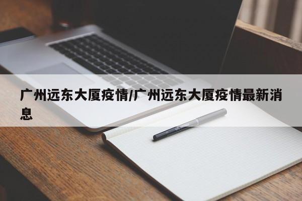 广州远东大厦疫情/广州远东大厦疫情最新消息