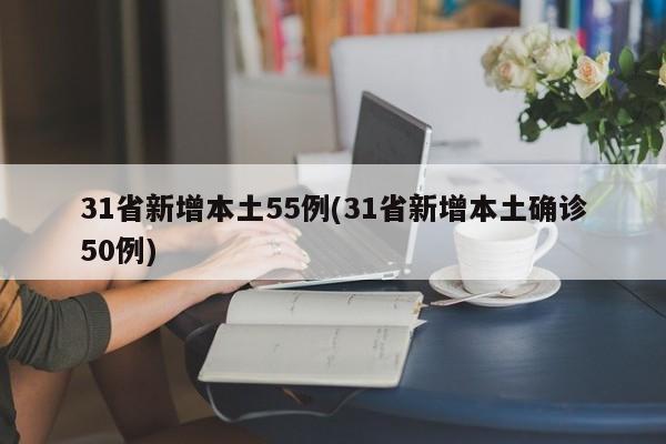 31省新增本土55例(31省新增本土确诊50例)