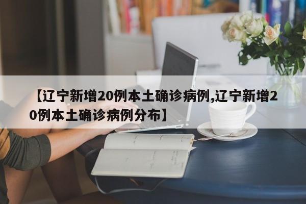 【辽宁新增20例本土确诊病例,辽宁新增20例本土确诊病例分布】
