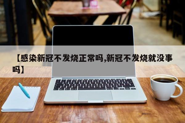 【感染新冠不发烧正常吗,新冠不发烧就没事吗】