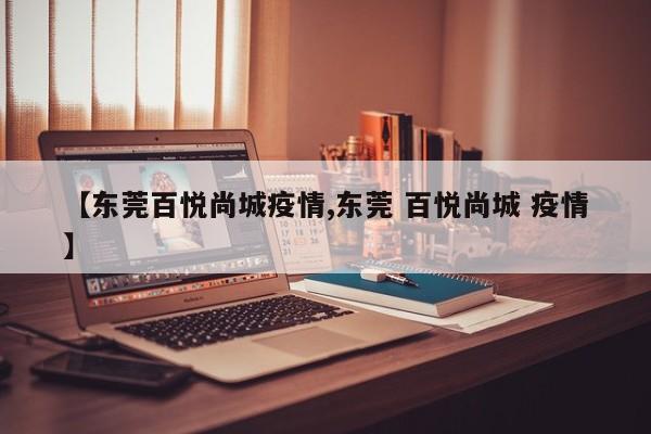 【东莞百悦尚城疫情,东莞 百悦尚城 疫情】