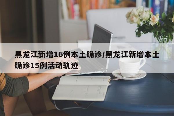 黑龙江新增16例本土确诊/黑龙江新增本土确诊15例活动轨迹