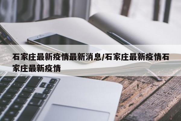 石家庄最新疫情最新消息/石家庄最新疫情石家庄最新疫情