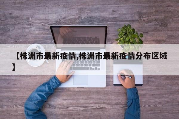 【株洲市最新疫情,株洲市最新疫情分布区域】