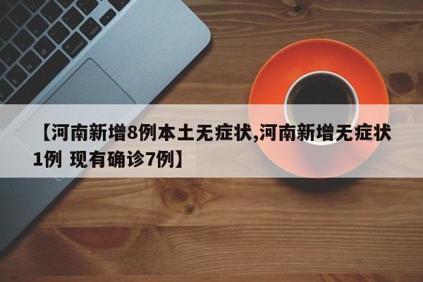 【河南新增8例本土无症状,河南新增无症状1例 现有确诊7例】