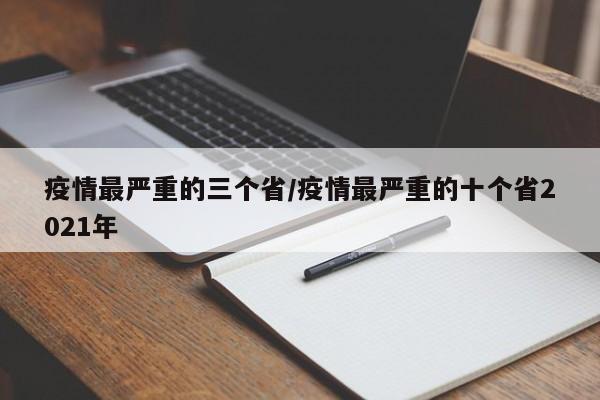 疫情最严重的三个省/疫情最严重的十个省2021年