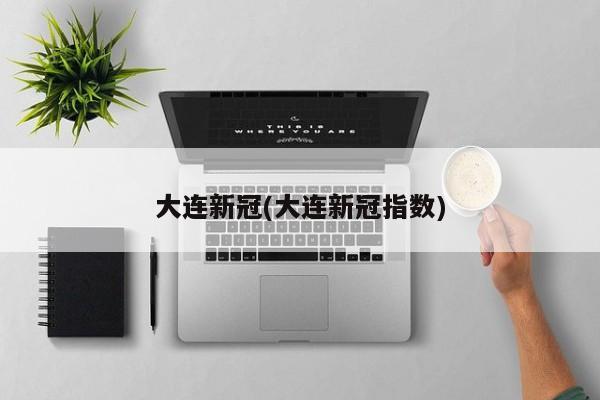 大连新冠(大连新冠指数)