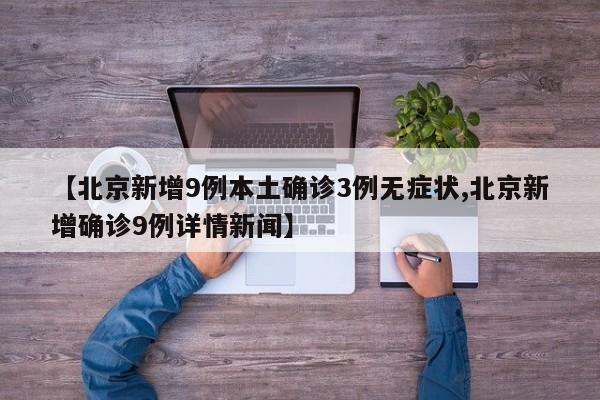 【北京新增9例本土确诊3例无症状,北京新增确诊9例详情新闻】