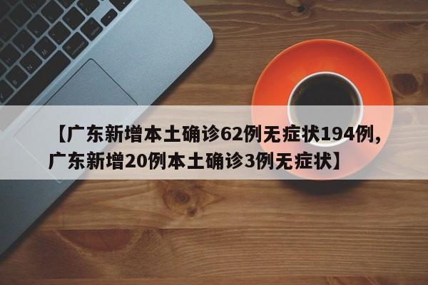 【广东新增本土确诊62例无症状194例,广东新增20例本土确诊3例无症状】